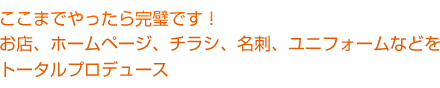 お店、ホームページ、チラシ、名刺、ユニフォームなどをトータルプロデュース