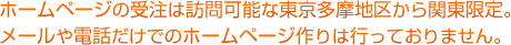 ホームページの受注は訪問可能な多摩地区から関東限定。メールや電話だけでのホームページ作成は行っていません。